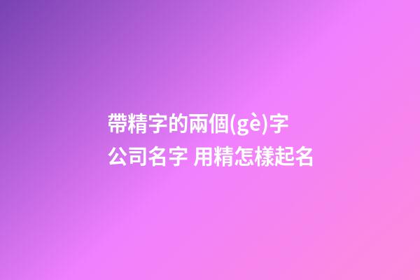 帶精字的兩個(gè)字公司名字 用精怎樣起名-第1張-公司起名-玄機(jī)派